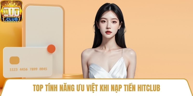 Top tính năng ưu việt khi nạp tiền HitClub