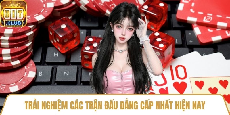 Trải nghiệm các trận đấu đẳng cấp nhất hiện nay
